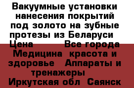 Вакуумные установки нанесения покрытий под золото на зубные протезы из Беларуси › Цена ­ 100 - Все города Медицина, красота и здоровье » Аппараты и тренажеры   . Иркутская обл.,Саянск г.